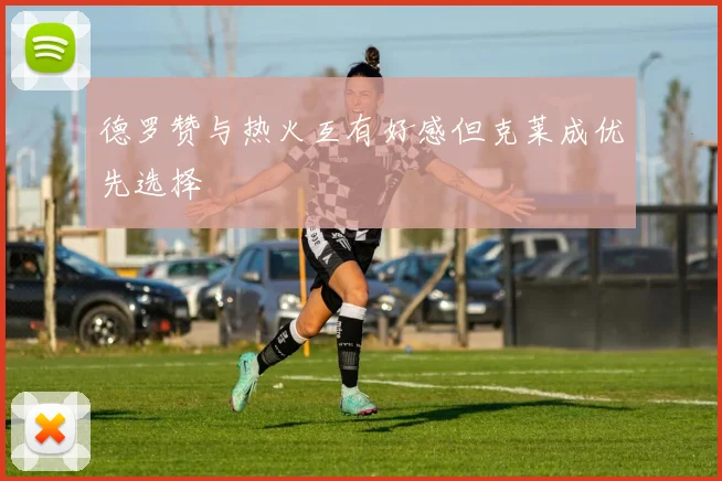 德罗赞与热火互有好感但克莱成优先选择