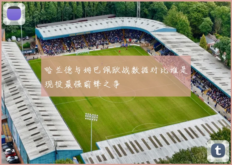 哈兰德与姆巴佩欧战数据对比谁是现役最强前锋之争