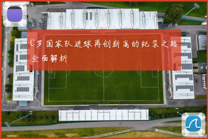 C罗国家队进球再创新高的纪录之路全面解析