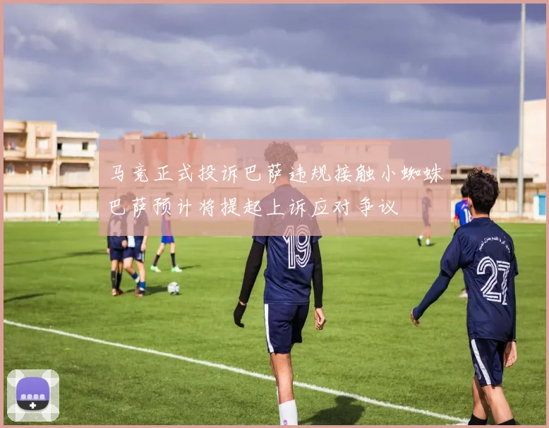 马竞正式投诉巴萨违规接触小蜘蛛巴萨预计将提起上诉应对争议